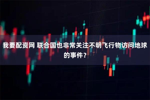 我要配资网 联合国也非常关注不明飞行物访问地球的事件?