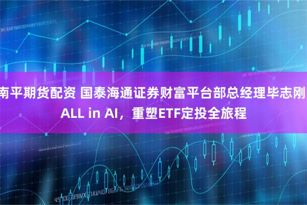 南平期货配资 国泰海通证券财富平台部总经理毕志刚：ALL in AI，重塑ETF定投全旅程
