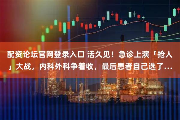 配资论坛官网登录入口 活久见！急诊上演「抢人」大战，内科外科争着收，最后患者自己选了…