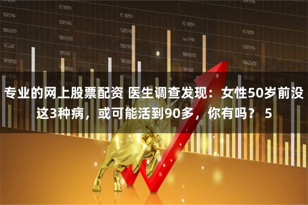 专业的网上股票配资 医生调查发现：女性50岁前没这3种病，或可能活到90多，你有吗？ 5