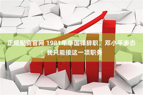 正规配资官网 1981年华国锋辞职，邓小平表态：我只能接这一项职务