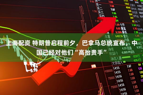 上海配资 特朗普启程前夕，巴拿马总统宣布，中国已经对他们“高抬贵手”