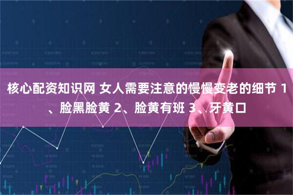核心配资知识网 女人需要注意的慢慢变老的细节 1、脸黑脸黄 2、脸黄有班 3、牙黄口