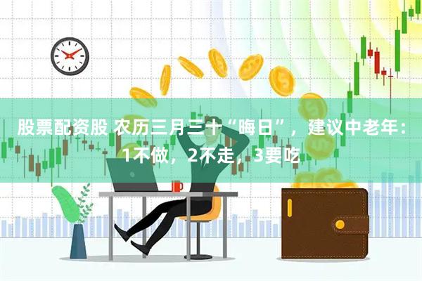 股票配资股 农历三月三十“晦日”，建议中老年：1不做，2不走，3要吃