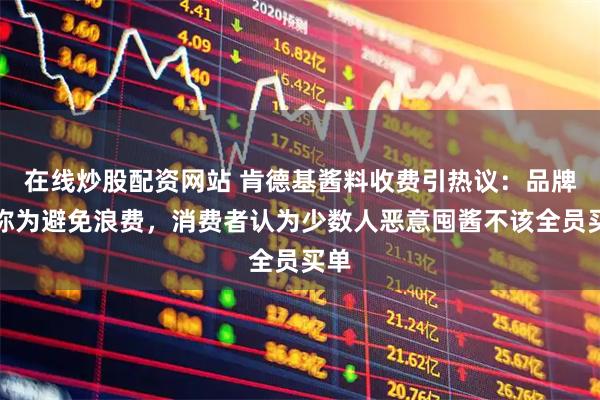在线炒股配资网站 肯德基酱料收费引热议：品牌方称为避免浪费，消费者认为少数人恶意囤酱不该全员买单