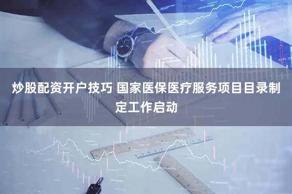 炒股配资开户技巧 国家医保医疗服务项目目录制定工作启动