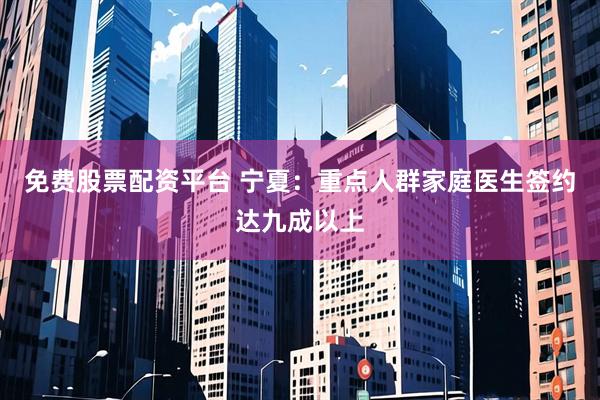 免费股票配资平台 宁夏：重点人群家庭医生签约达九成以上