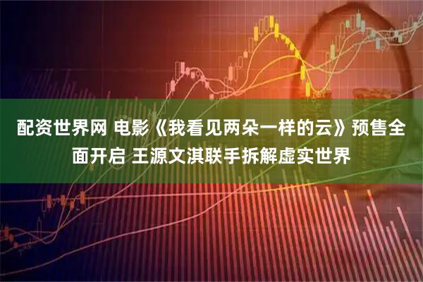 配资世界网 电影《我看见两朵一样的云》预售全面开启 王源文淇联手拆解虚实世界