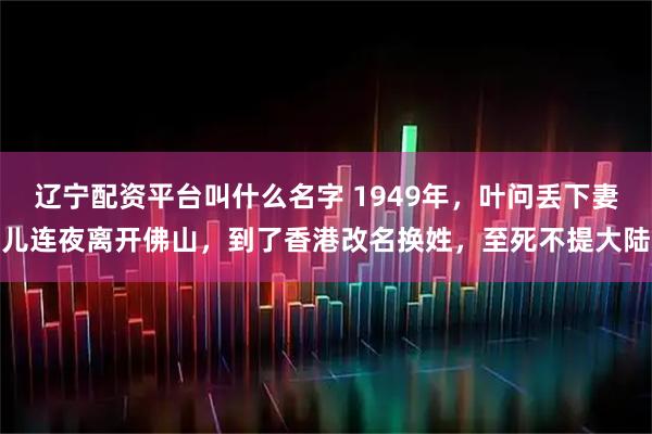 辽宁配资平台叫什么名字 1949年，叶问丢下妻儿连夜离开佛山，到了香港改名换姓，至死不提大陆